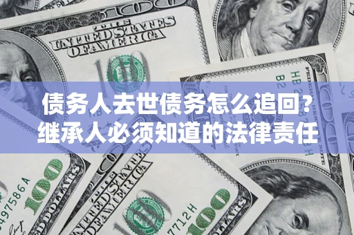 北京债务人去世债务怎么追回?继承人必须知道的法律责任! 北京债务人去世债务怎么追回?继承人必须知道的法律责任!