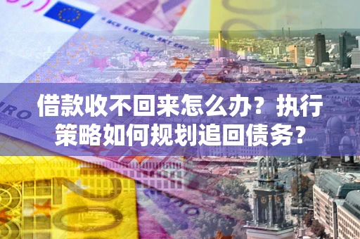 北京借款收不回来怎么办?执行策略如何规划追回债务? 北京借款收不回来怎么办?执行策略如何规划追回债务?