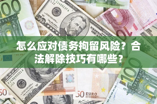 北京怎么应对债务拘留风险?合法解除技巧有哪些? 北京怎么应对债务拘留风险?合法解除技巧有哪些?